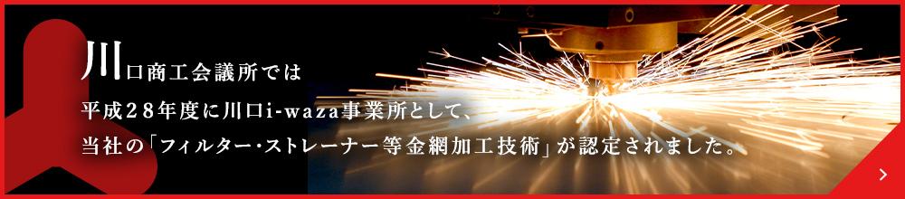 川口商工会議所では平成２８年度に川口i-waza事業所として、当社の「フィルター・ストレーナー等金網加工技術」が認定されました。