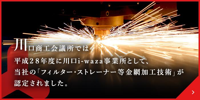 川口商工会議所では平成２８年度に川口i-waza事業所として、当社の「フィルター・ストレーナー等金網加工技術」が認定されました。